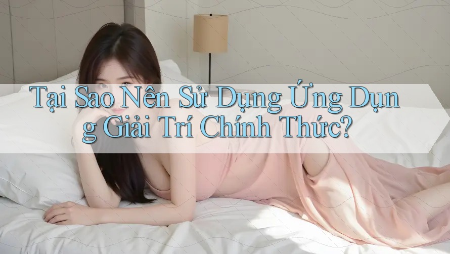 Tại Sao Nên Sử Dụng Ứng Dụng Giải Trí Chính Thức?