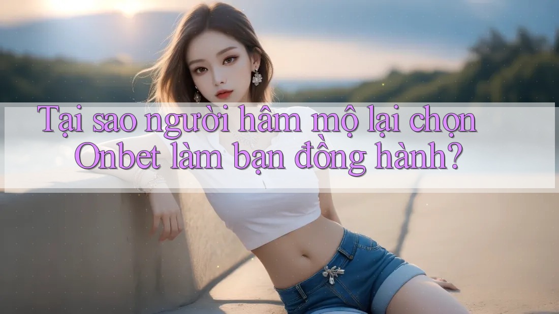 Tại sao người hâm mộ lại chọn Onbet làm bạn đồng hành? Tại sao người hâm mộ lại chọn Onbet làm bạn đồng hành?