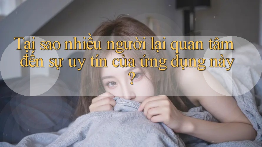 Tại sao nhiều người lại quan tâm đến sự uy tín của ứng dụng này? Tại sao nhiều người lại quan tâm đến sự uy tín của ứng dụng này?