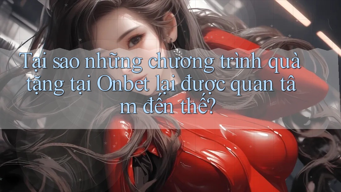 Tại sao những chương trình quà tặng tại Onbet lại được quan tâm đến thế? Tại sao những chương trình quà tặng tại Onbet lại được quan tâm đến thế?