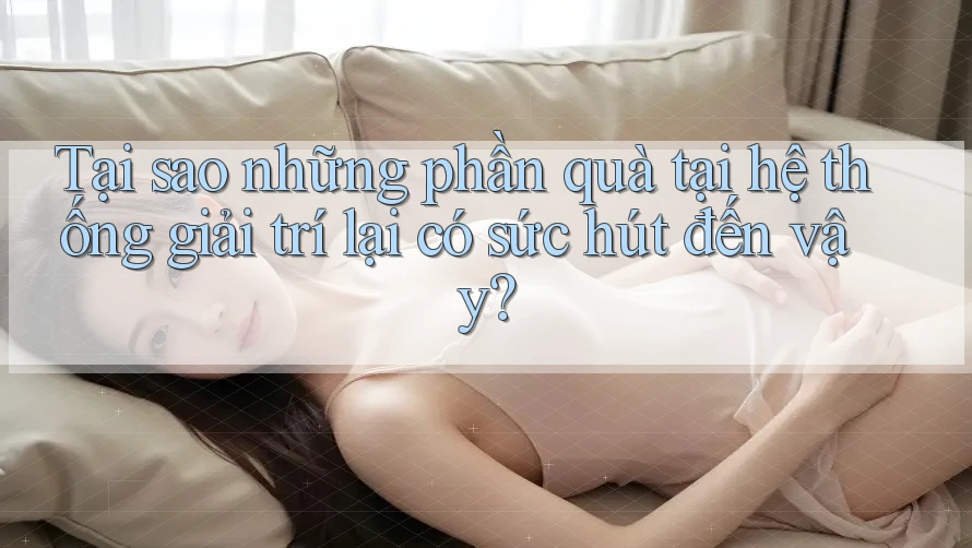 Tại sao những phần quà tại hệ thống giải trí lại có sức hút đến vậy? Tại sao những phần quà tại hệ thống giải trí lại có sức hút đến vậy?