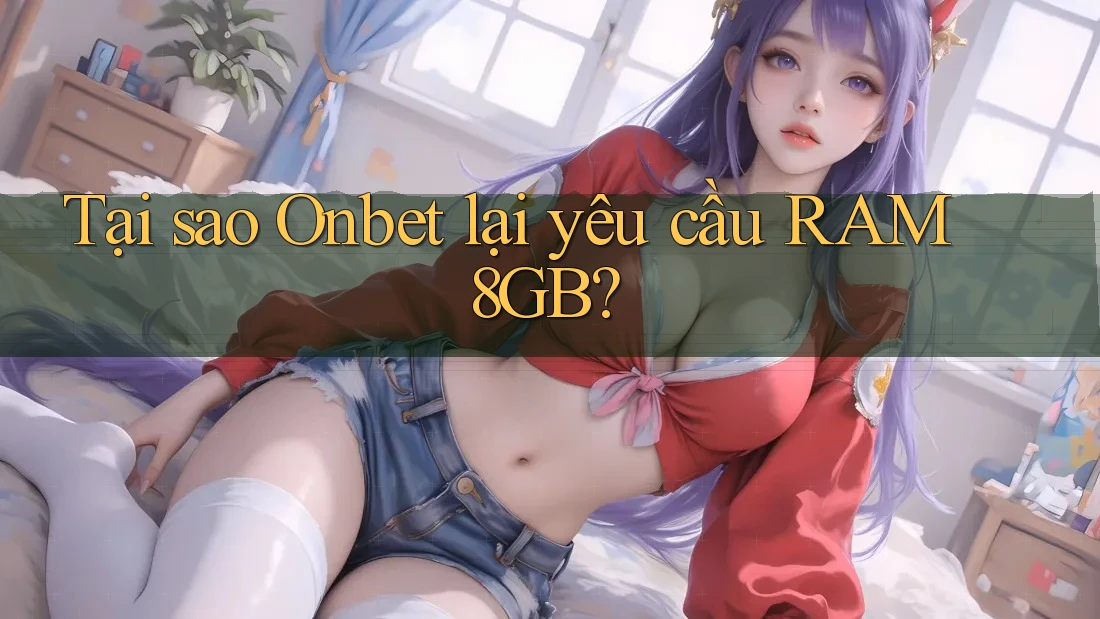 Tại sao Onbet lại yêu cầu RAM 8GB? Tại sao Onbet lại yêu cầu RAM 8GB?