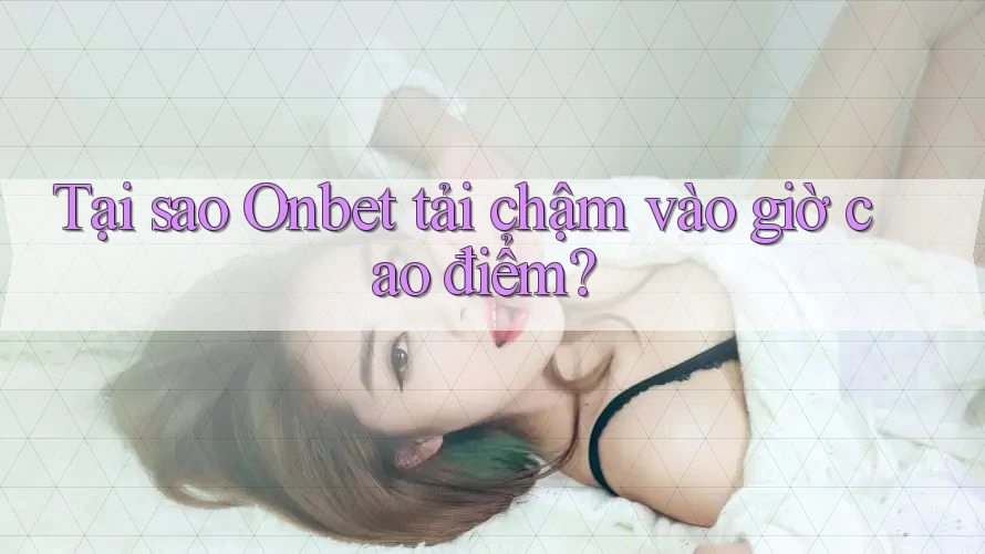 Tại sao Onbet tải chậm vào giờ cao điểm? Tại sao Onbet tải chậm vào giờ cao điểm?