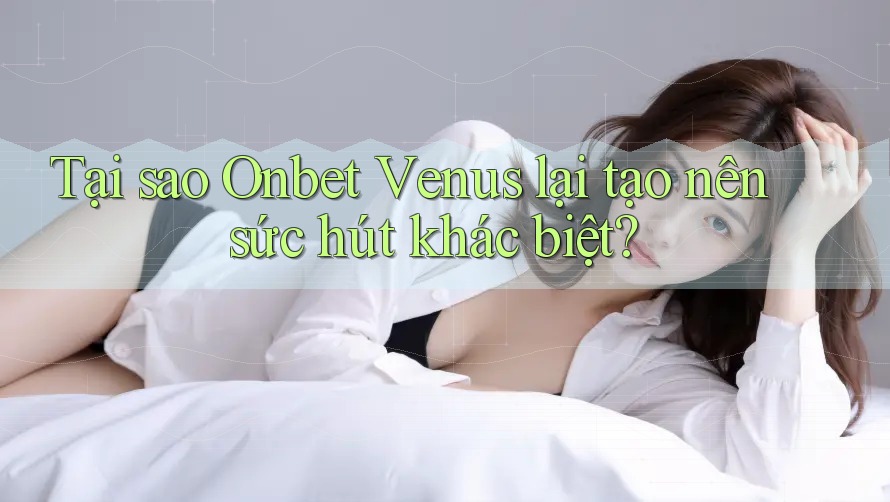 Tại sao Onbet Venus lại tạo nên sức hút khác biệt? Tại sao Onbet Venus lại tạo nên sức hút khác biệt?