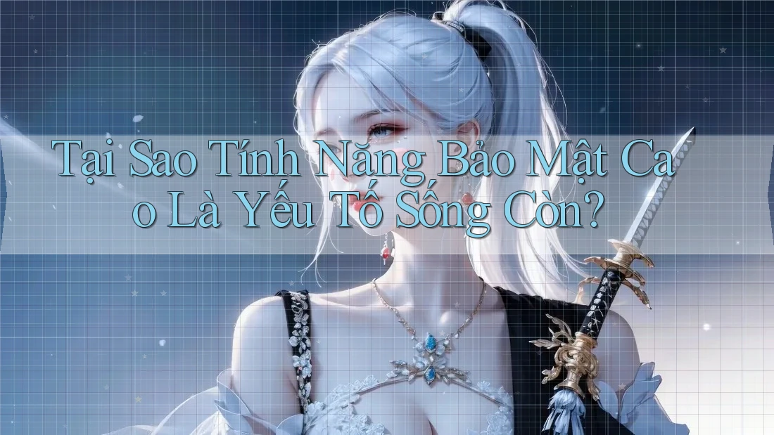 Tại Sao Tính Năng Bảo Mật Cao Là Yếu Tố Sống Còn?