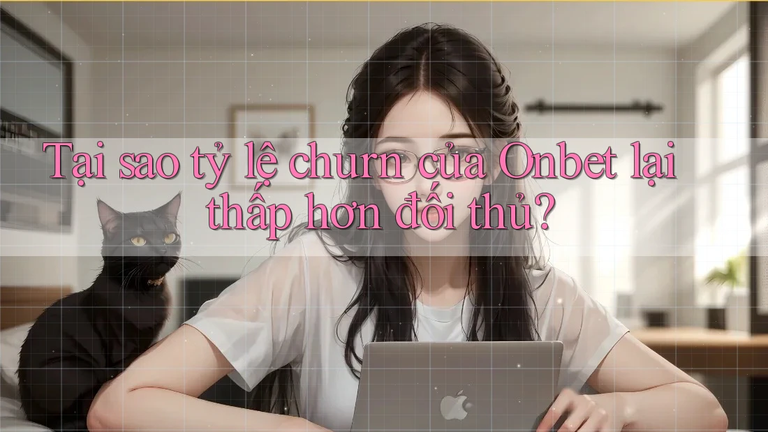 Tại sao tỷ lệ churn của Onbet lại thấp hơn đối thủ? Tại sao tỷ lệ churn của Onbet lại thấp hơn đối thủ?
