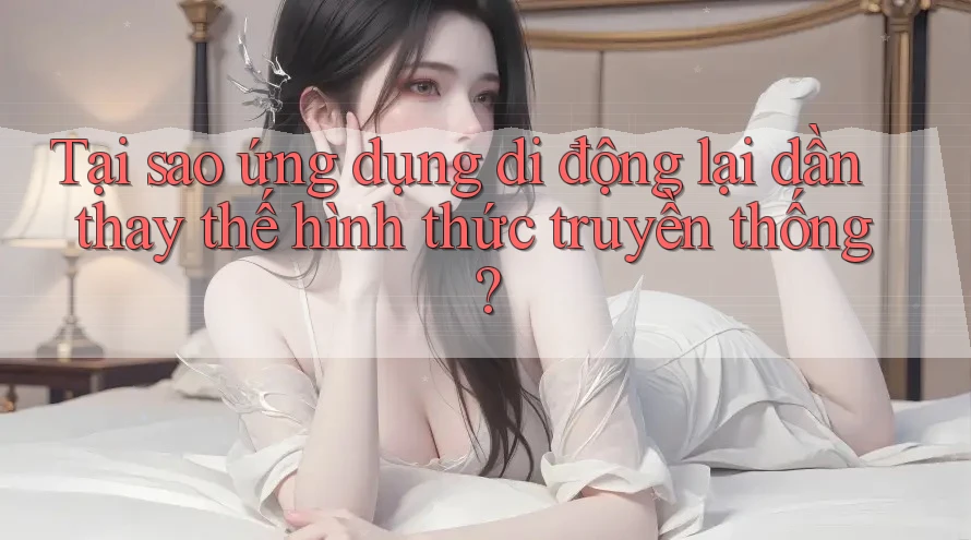 Tại sao ứng dụng di động lại dần thay thế hình thức truyền thống?