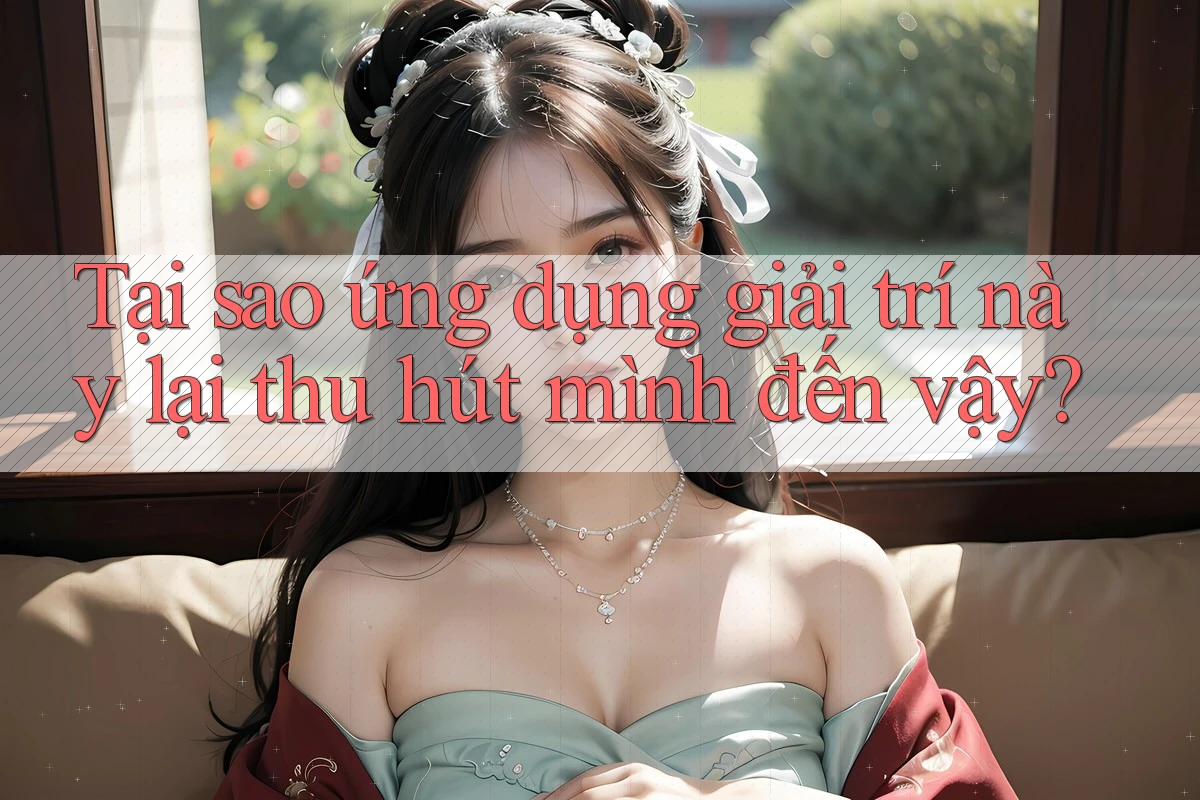 Tại sao ứng dụng giải trí này lại thu hút mình đến vậy? Tại sao ứng dụng giải trí này lại thu hút mình đến vậy?