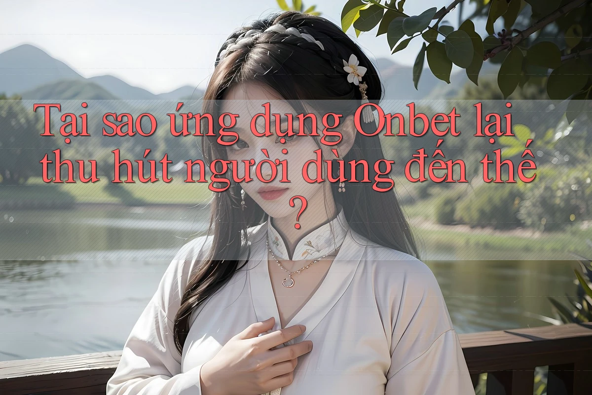 Tại sao ứng dụng Onbet lại thu hút người dùng đến thế?