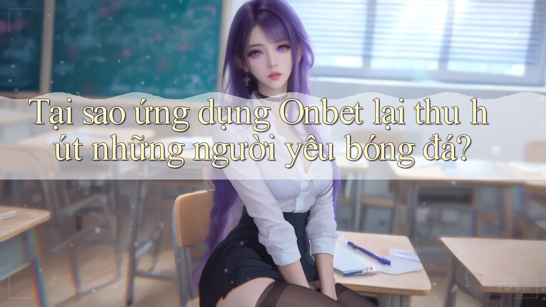 Tại sao ứng dụng Onbet lại thu hút những người yêu bóng đá?