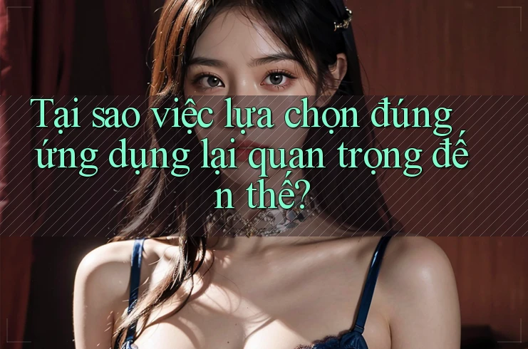 Tại sao việc lựa chọn đúng ứng dụng lại quan trọng đến thế?