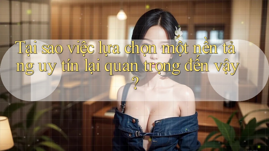Tại sao việc lựa chọn một nền tảng uy tín lại quan trọng đến vậy? Tại sao việc lựa chọn một nền tảng uy tín lại quan trọng đến vậy?
