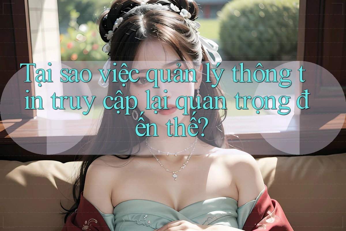 Tại sao việc quản lý thông tin truy cập lại quan trọng đến thế? Tại sao việc quản lý thông tin truy cập lại quan trọng đến thế?