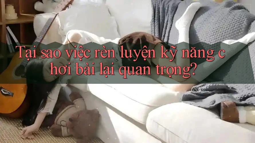 Tại sao việc rèn luyện kỹ năng chơi bài lại quan trọng? Tại sao việc rèn luyện kỹ năng chơi bài lại quan trọng?
