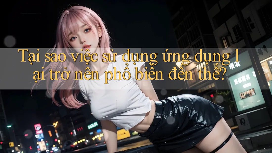 Tại sao việc sử dụng ứng dụng lại trở nên phổ biến đến thế? Tại sao việc sử dụng ứng dụng lại trở nên phổ biến đến thế?