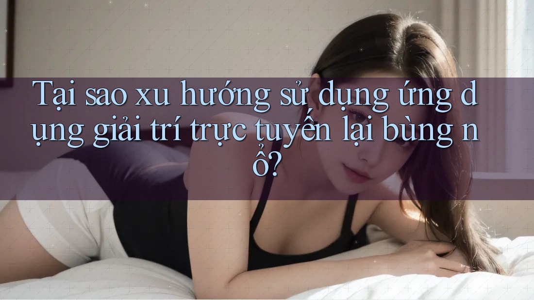 Tại sao xu hướng sử dụng ứng dụng giải trí trực tuyến lại bùng nổ? Tại sao xu hướng sử dụng ứng dụng giải trí trực tuyến lại bùng nổ?