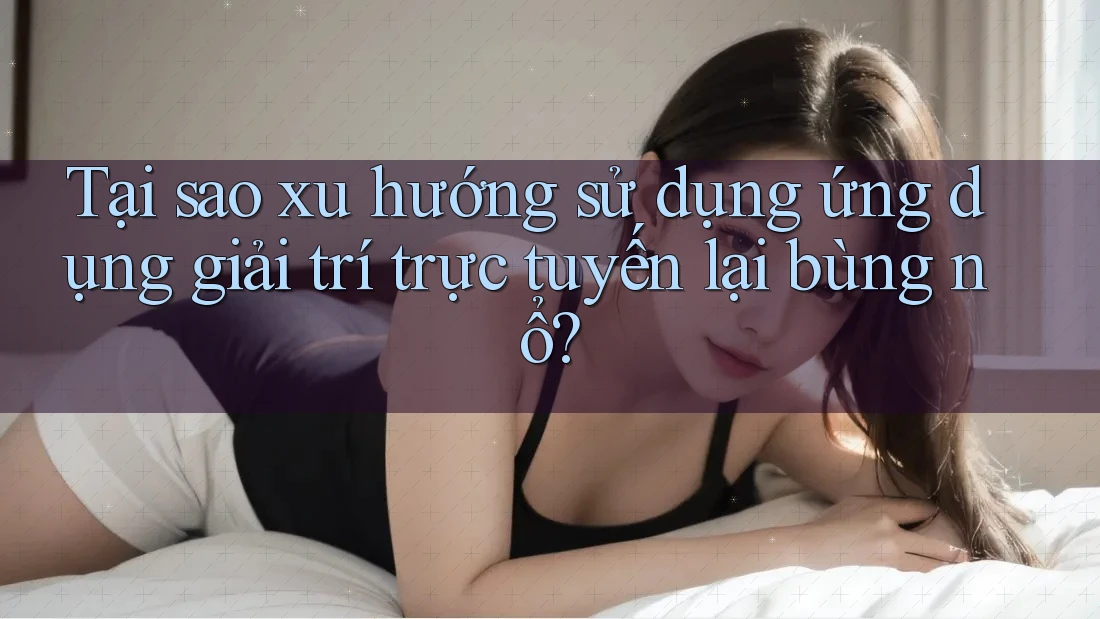 Tại sao xu hướng sử dụng ứng dụng giải trí trực tuyến lại bùng nổ? Tại sao xu hướng sử dụng ứng dụng giải trí trực tuyến lại bùng nổ?