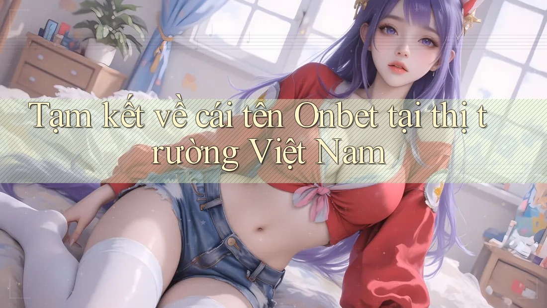 Tạm kết về cái tên Onbet tại thị trường Việt Nam Tạm kết về cái tên Onbet tại thị trường Việt Nam