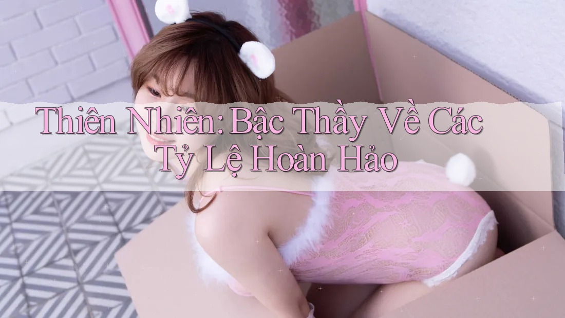Thiên Nhiên: Bậc Thầy Về Các Tỷ Lệ Hoàn Hảo Thiên Nhiên: Bậc Thầy Về Các Tỷ Lệ Hoàn Hảo