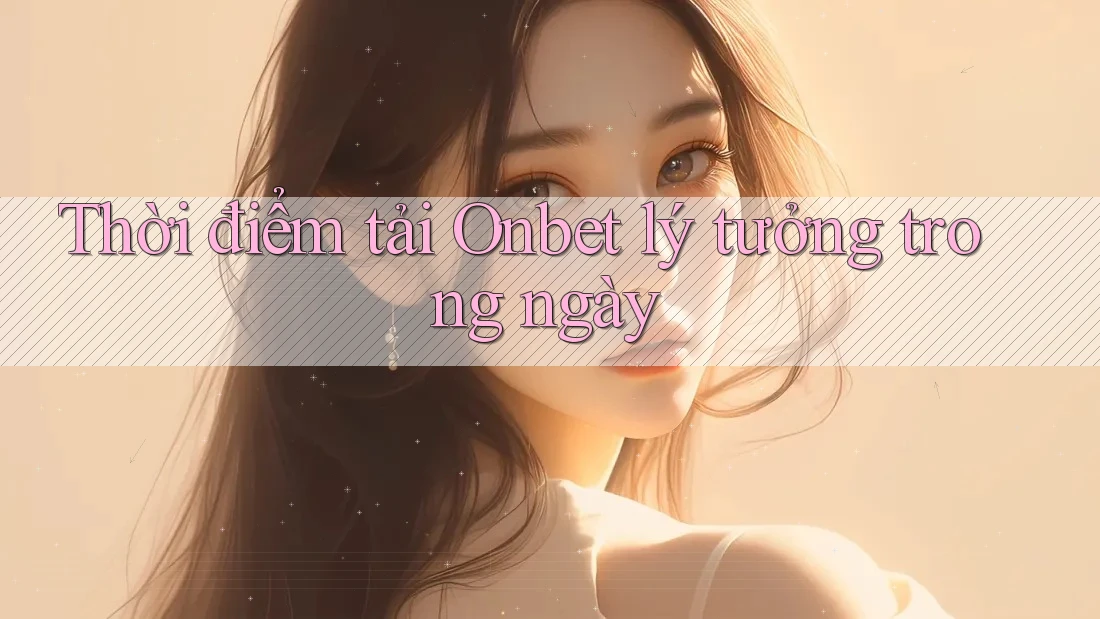 Thời điểm tải Onbet lý tưởng trong ngày Thời điểm tải Onbet lý tưởng trong ngày