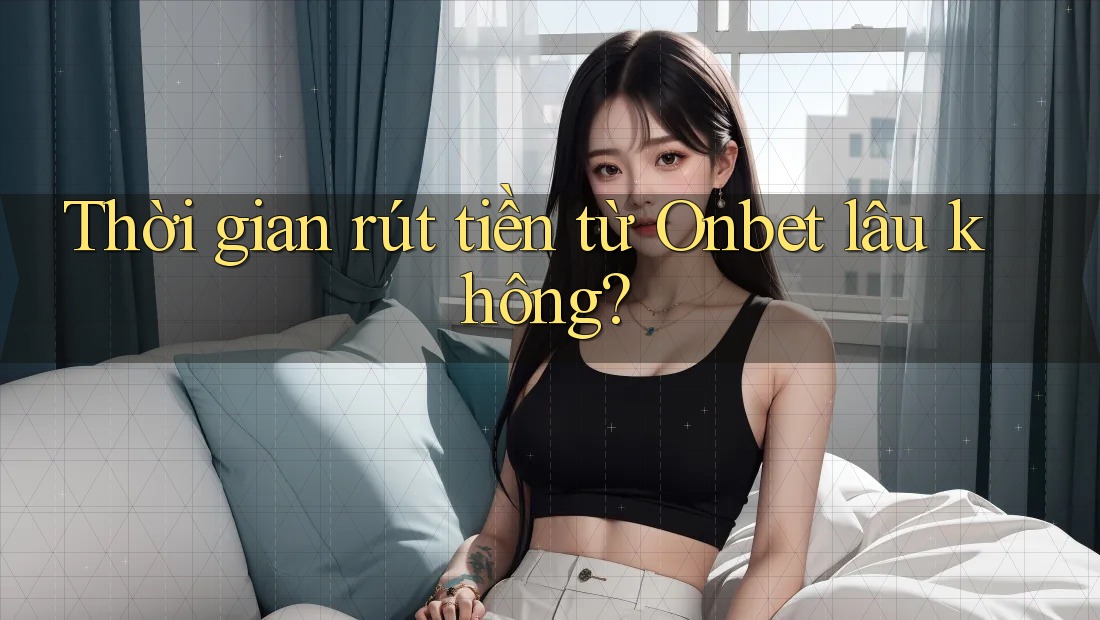 Thời gian rút tiền từ Onbet lâu không? Thời gian rút tiền từ Onbet lâu không?