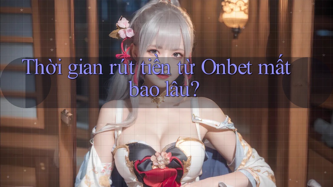 Thời gian rút tiền từ Onbet mất bao lâu? Thời gian rút tiền từ Onbet mất bao lâu?