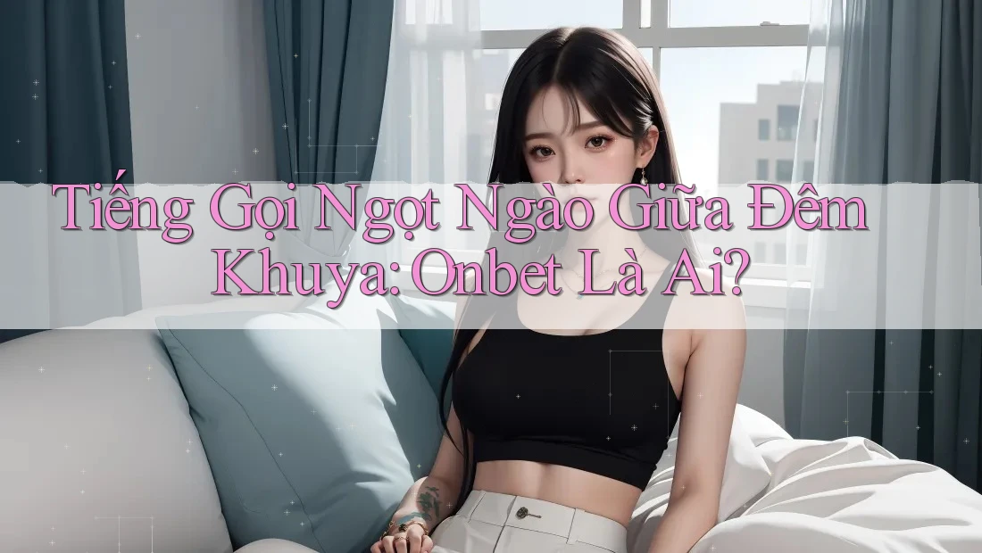 Tiếng Gọi Ngọt Ngào Giữa Đêm Khuya: Onbet Là Ai?