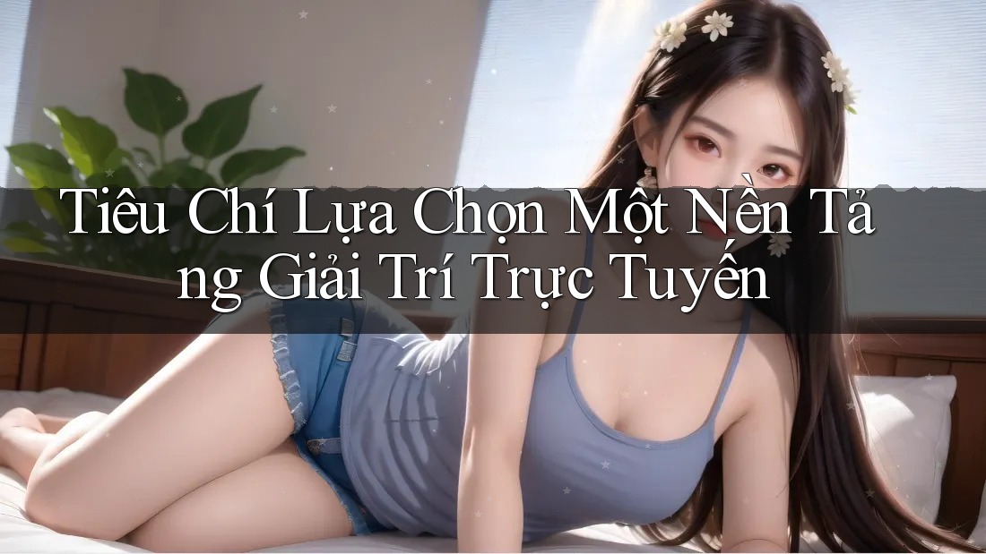 Tiêu Chí Lựa Chọn Một Nền Tảng Giải Trí Trực Tuyến Tiêu Chí Lựa Chọn Một Nền Tảng Giải Trí Trực Tuyến
