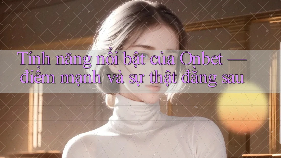 Tính năng nổi bật của Onbet — điểm mạnh và sự thật đằng sau Tính năng nổi bật của Onbet — điểm mạnh và sự thật đằng sau