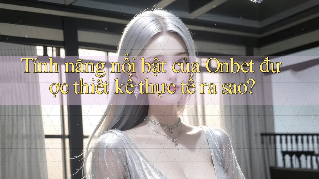 Tính năng nổi bật của Onbet được thiết kế thực tế ra sao?