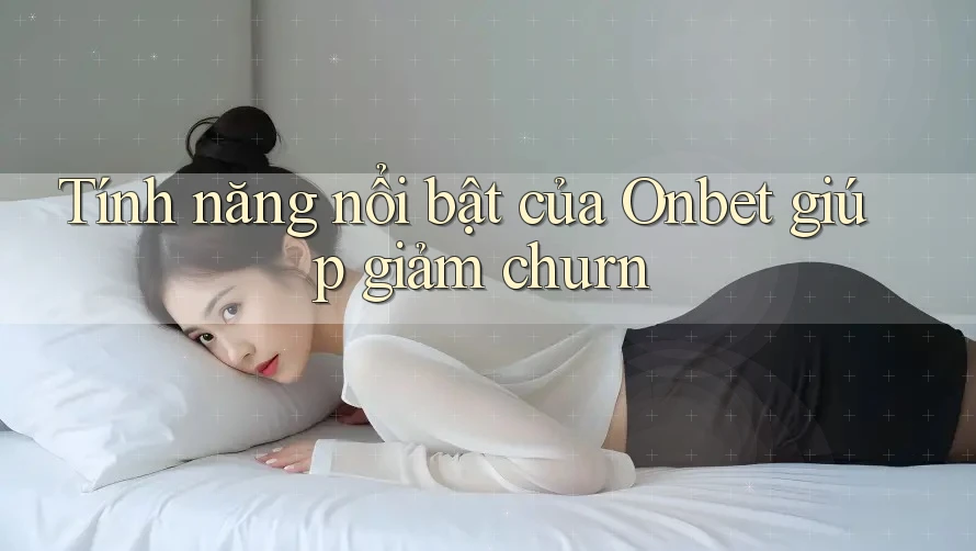Tính năng nổi bật của Onbet giúp giảm churn Tính năng nổi bật của Onbet giúp giảm churn