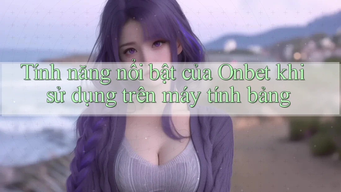 Tính năng nổi bật của Onbet khi sử dụng trên máy tính bảng Tính năng nổi bật của Onbet khi sử dụng trên máy tính bảng