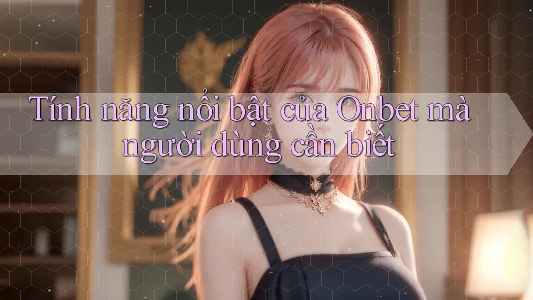 Tính năng nổi bật của Onbet mà người dùng cần biết Tính năng nổi bật của Onbet mà người dùng cần biết