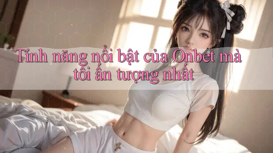 Tính năng nổi bật của Onbet mà tôi ấn tượng nhất Tính năng nổi bật của Onbet mà tôi ấn tượng nhất
