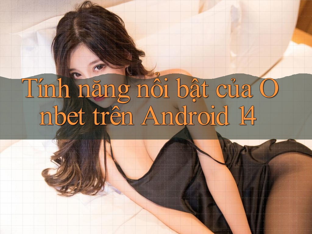 Tính năng nổi bật của Onbet trên Android 14 Tính năng nổi bật của Onbet trên Android 14