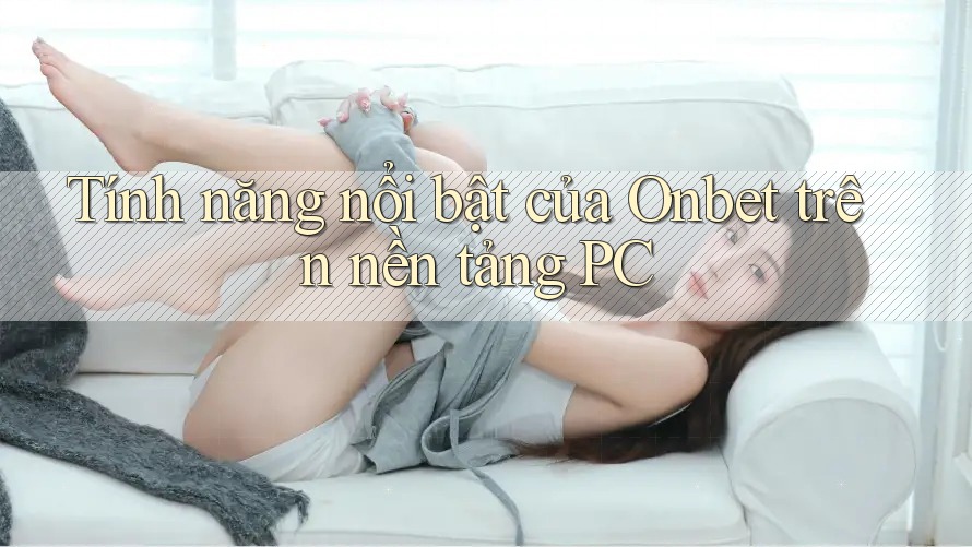 Tính năng nổi bật của Onbet trên nền tảng PC Tính năng nổi bật của Onbet trên nền tảng PC