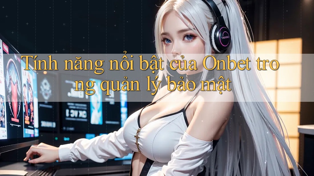 Tính năng nổi bật của Onbet trong quản lý bảo mật Tính năng nổi bật của Onbet trong quản lý bảo mật