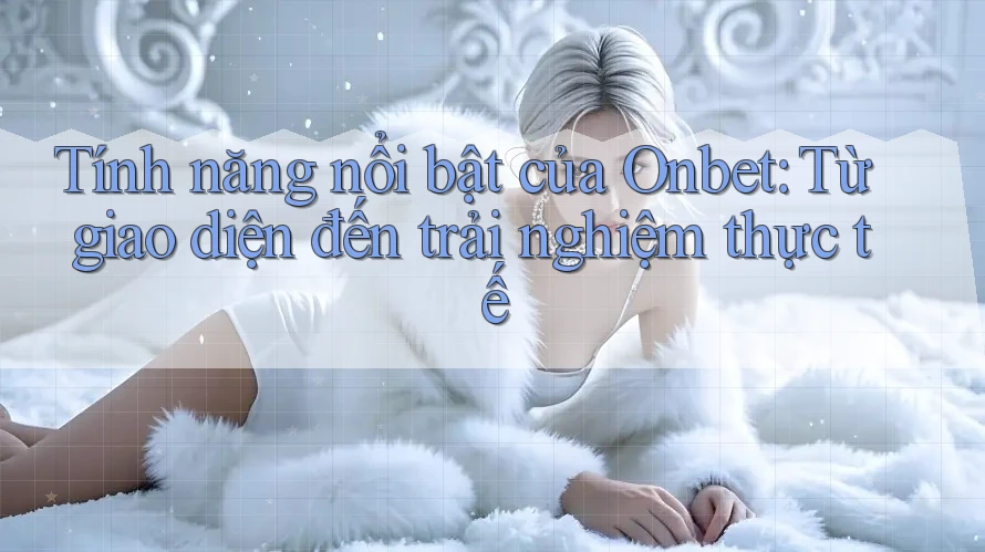 Tính năng nổi bật của Onbet: từ giao diện đến trải nghiệm thực tế