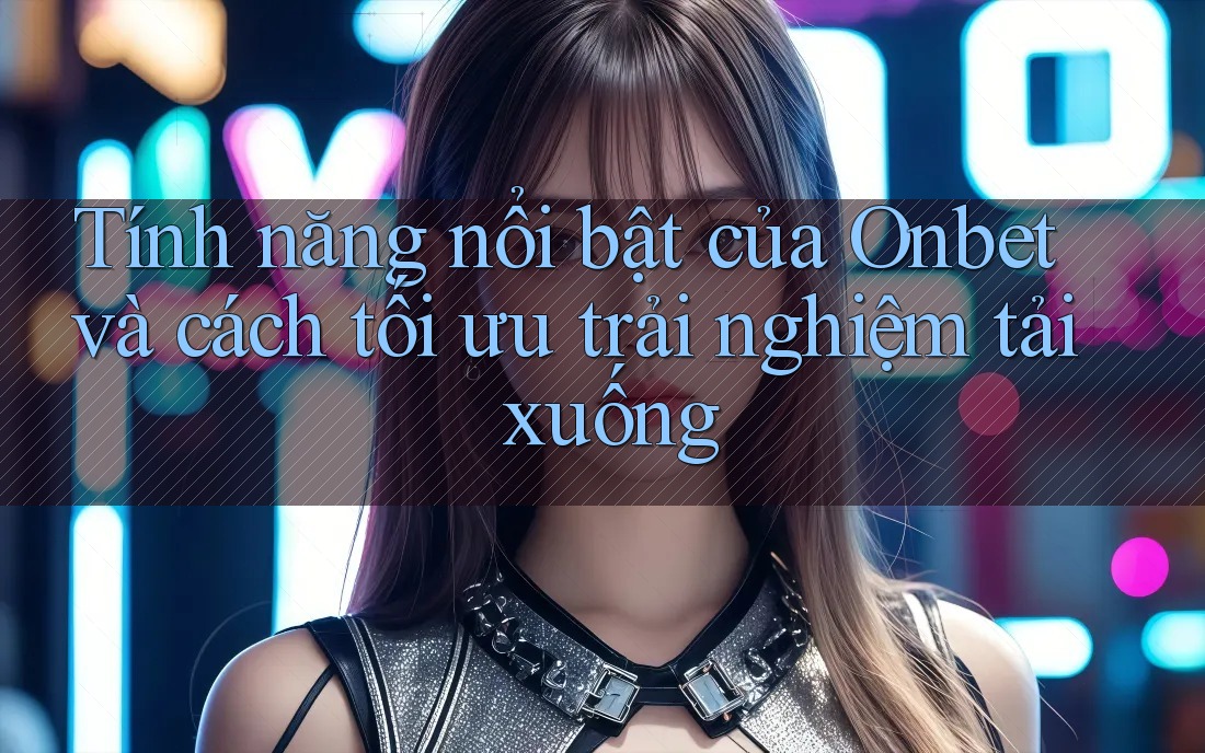 Tính năng nổi bật của Onbet và cách tối ưu trải nghiệm tải xuống Tính năng nổi bật của Onbet và cách tối ưu trải nghiệm tải xuống