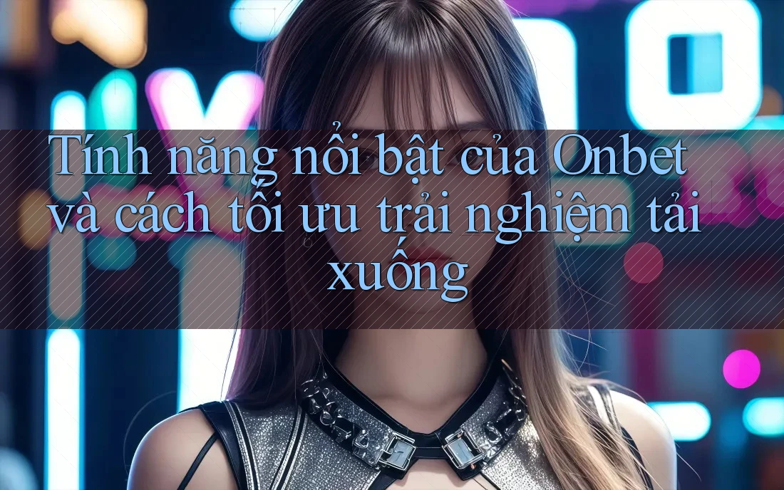 Tính năng nổi bật của Onbet và cách tối ưu trải nghiệm tải xuống Tính năng nổi bật của Onbet và cách tối ưu trải nghiệm tải xuống