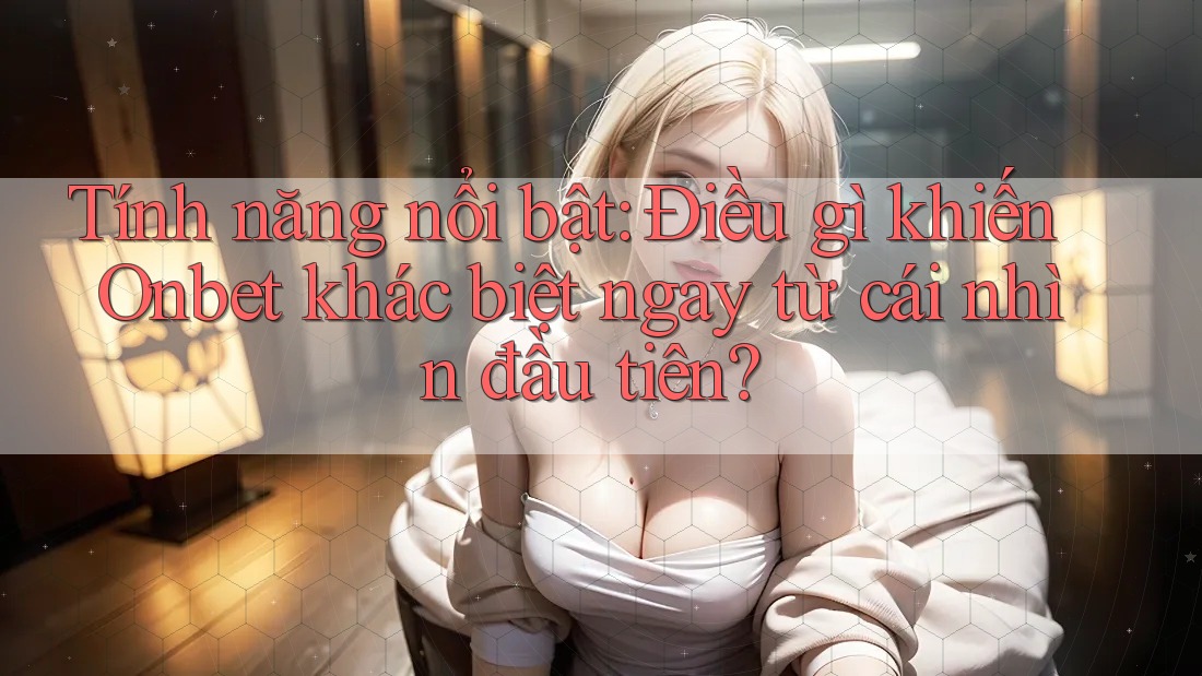 Tính năng nổi bật: Điều gì khiến Onbet khác biệt ngay từ cái nhìn đầu tiên? Tính năng nổi bật: Điều gì khiến Onbet khác biệt ngay từ cái nhìn đầu tiên?