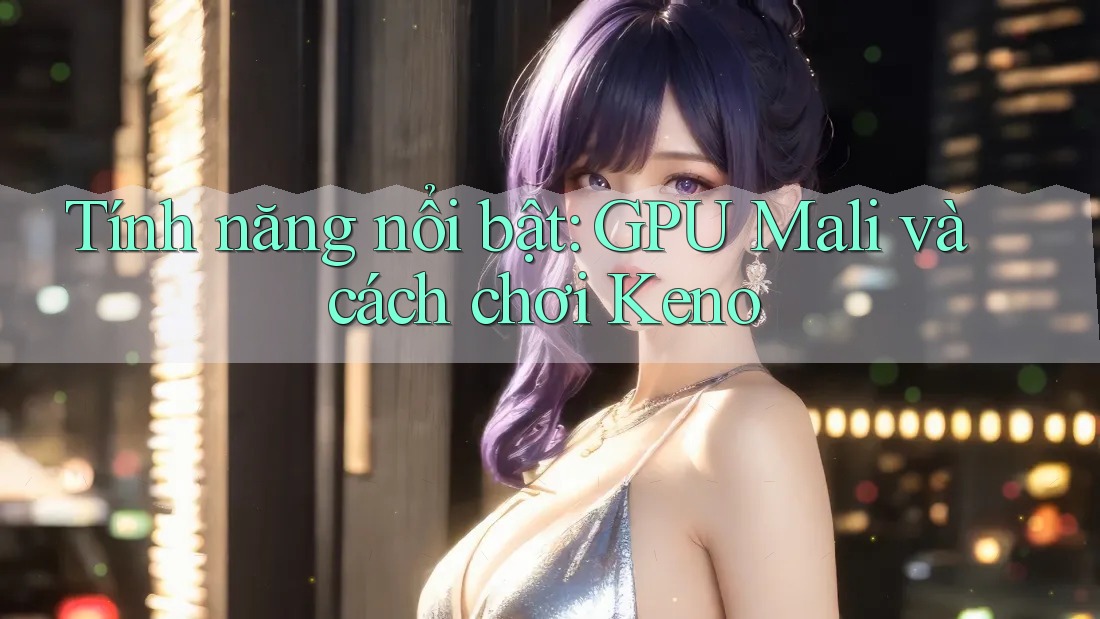 Tính năng nổi bật: GPU Mali và cách chơi Keno Tính năng nổi bật: GPU Mali và cách chơi Keno
