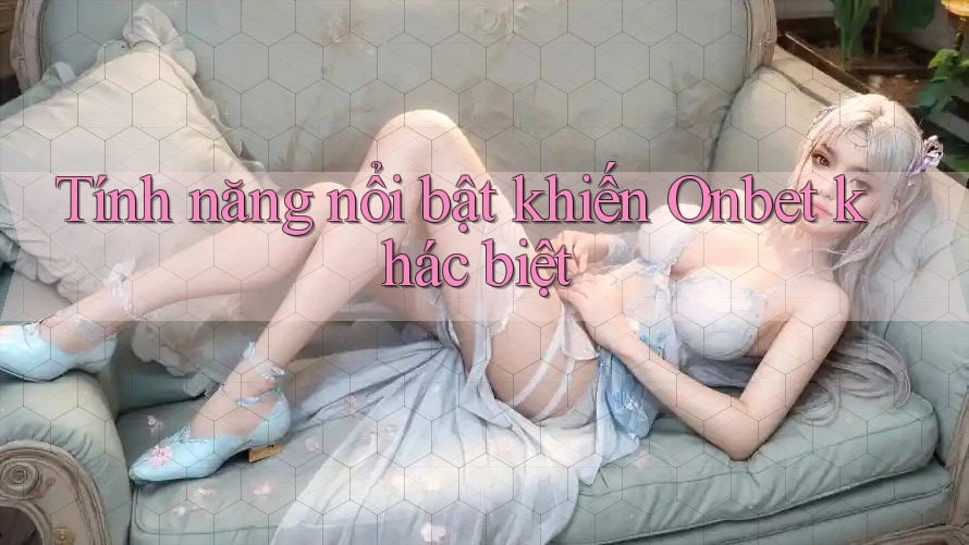Tính năng nổi bật khiến Onbet khác biệt Tính năng nổi bật khiến Onbet khác biệt