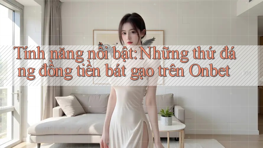 Tính năng nổi bật: Những thứ đáng đồng tiền bát gạo trên Onbet Tính năng nổi bật: Những thứ đáng đồng tiền bát gạo trên Onbet