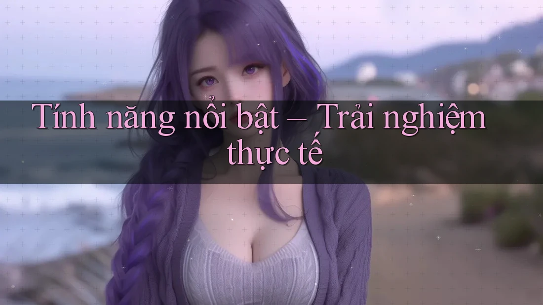 Tính năng nổi bật trải nghiệm thực tế Tính năng nổi bật trải nghiệm thực tế
