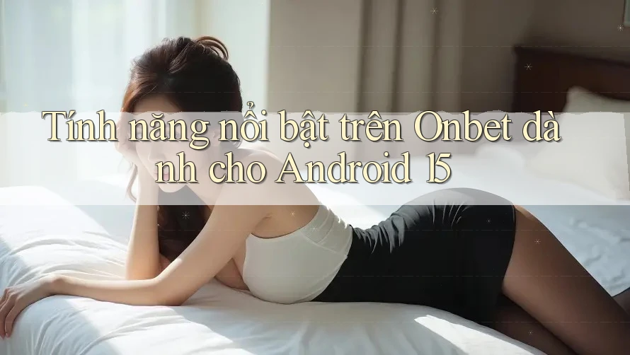 Tính năng nổi bật trên Onbet dành cho Android 15 Tính năng nổi bật trên Onbet dành cho Android 15