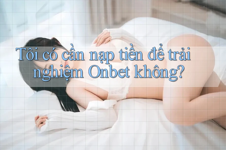 Tôi có cần nạp tiền để trải nghiệm Onbet không? Tôi có cần nạp tiền để trải nghiệm Onbet không?