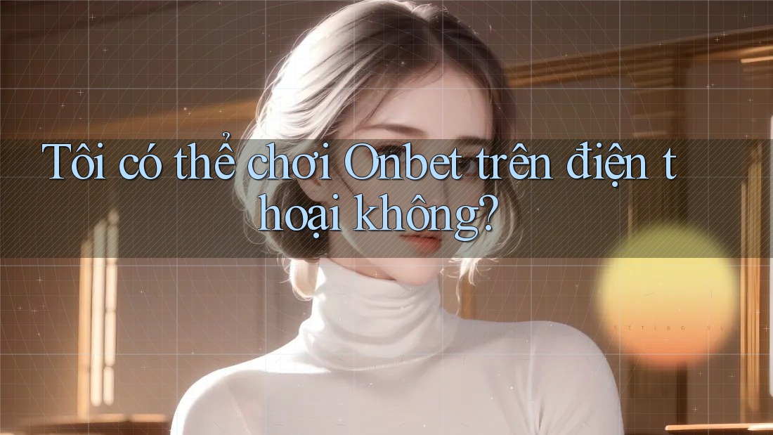Tôi có thể chơi Onbet trên điện thoại không? Tôi có thể chơi Onbet trên điện thoại không?