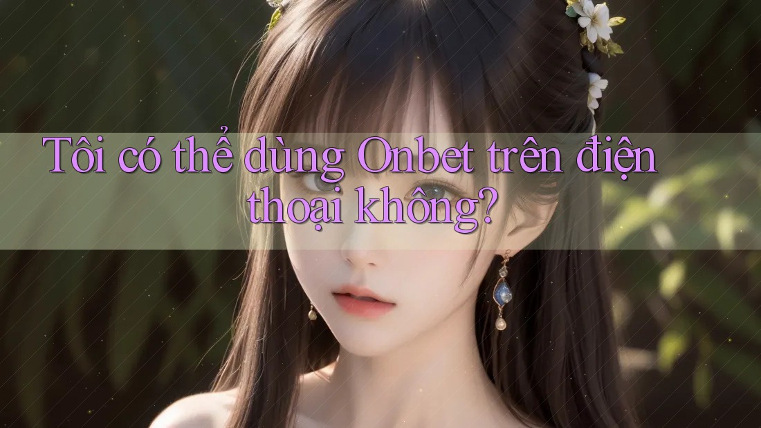 Tôi có thể dùng Onbet trên điện thoại không? Tôi có thể dùng Onbet trên điện thoại không?