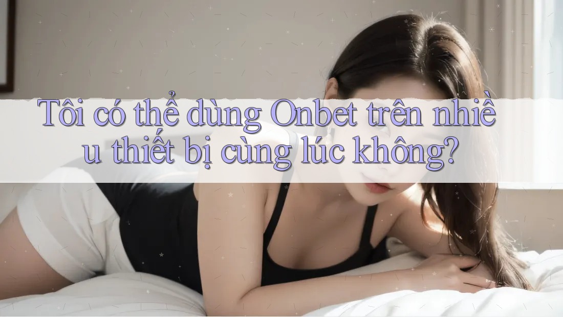 Tôi có thể dùng Onbet trên nhiều thiết bị cùng lúc không? Tôi có thể dùng Onbet trên nhiều thiết bị cùng lúc không?